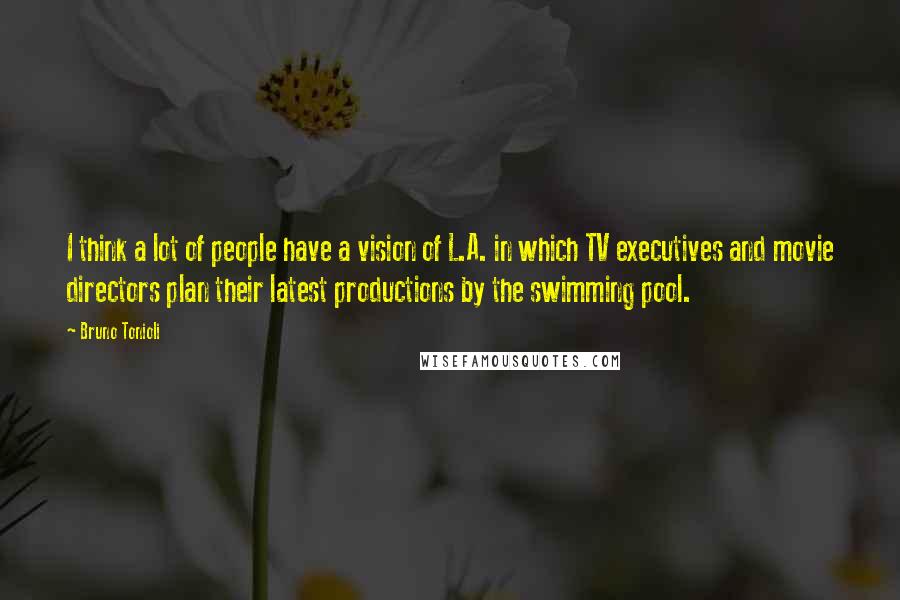 Bruno Tonioli Quotes: I think a lot of people have a vision of L.A. in which TV executives and movie directors plan their latest productions by the swimming pool.