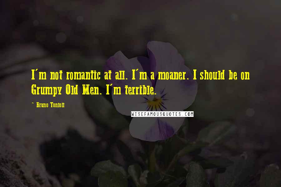 Bruno Tonioli Quotes: I'm not romantic at all. I'm a moaner. I should be on Grumpy Old Men. I'm terrible.