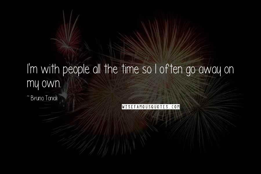 Bruno Tonioli Quotes: I'm with people all the time so I often go away on my own.