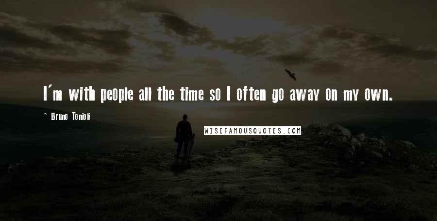 Bruno Tonioli Quotes: I'm with people all the time so I often go away on my own.