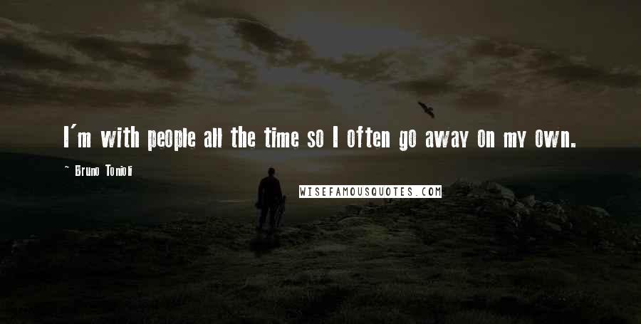 Bruno Tonioli Quotes: I'm with people all the time so I often go away on my own.