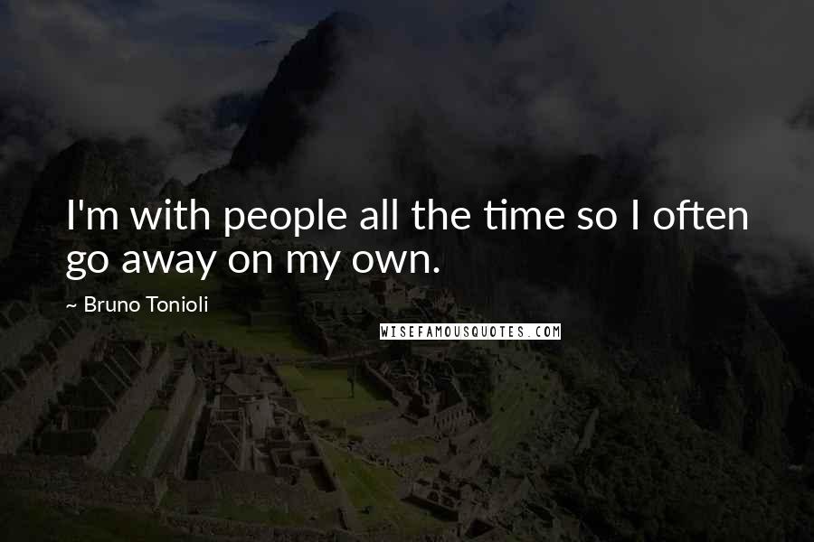 Bruno Tonioli Quotes: I'm with people all the time so I often go away on my own.