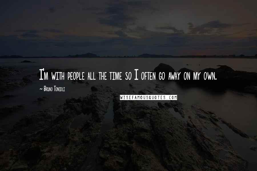 Bruno Tonioli Quotes: I'm with people all the time so I often go away on my own.