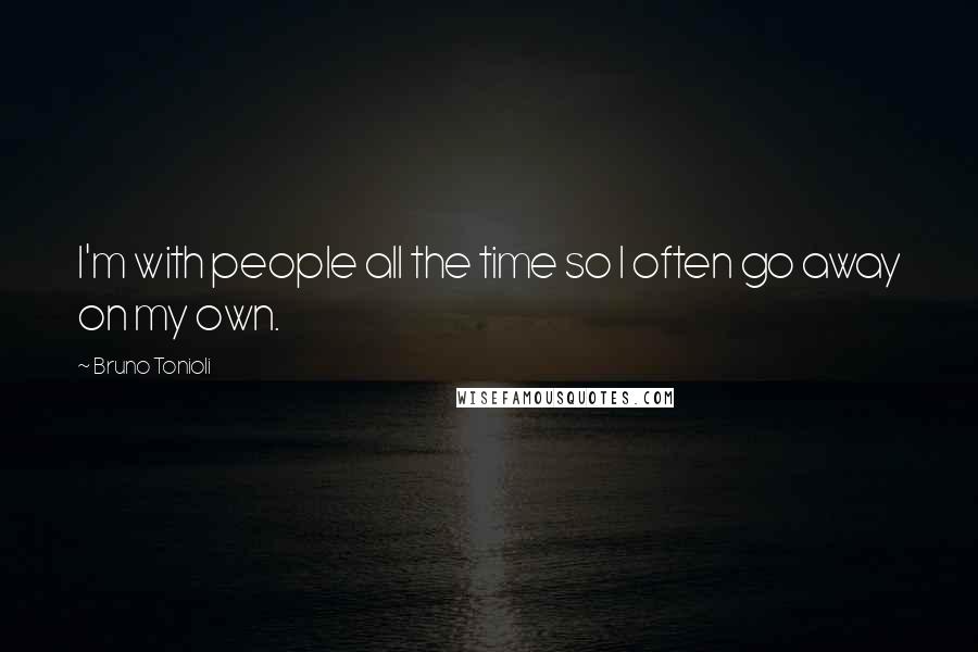 Bruno Tonioli Quotes: I'm with people all the time so I often go away on my own.