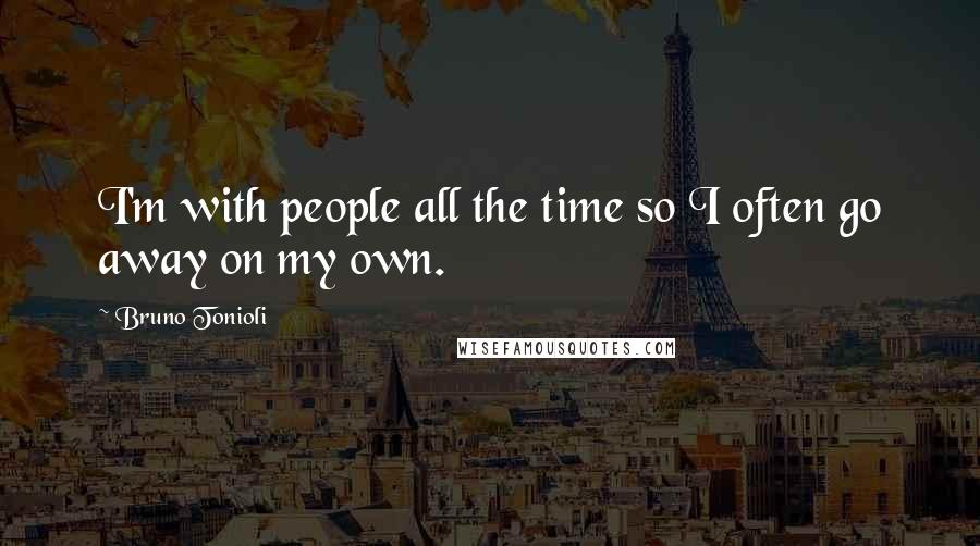 Bruno Tonioli Quotes: I'm with people all the time so I often go away on my own.