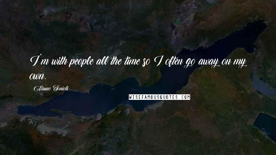 Bruno Tonioli Quotes: I'm with people all the time so I often go away on my own.