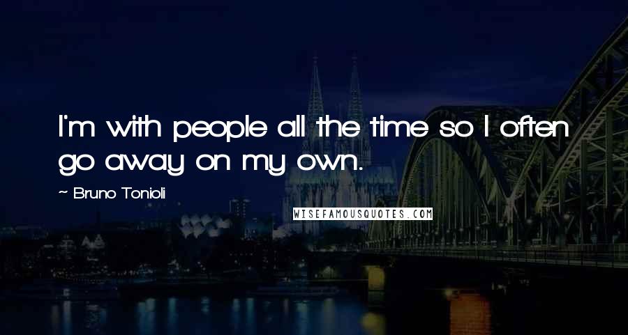 Bruno Tonioli Quotes: I'm with people all the time so I often go away on my own.