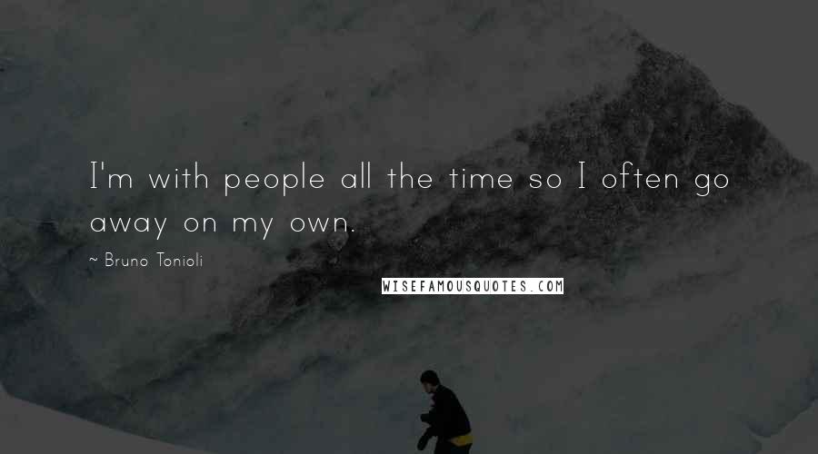 Bruno Tonioli Quotes: I'm with people all the time so I often go away on my own.