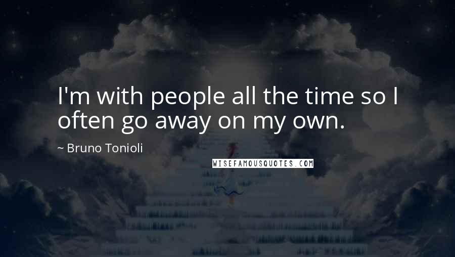 Bruno Tonioli Quotes: I'm with people all the time so I often go away on my own.