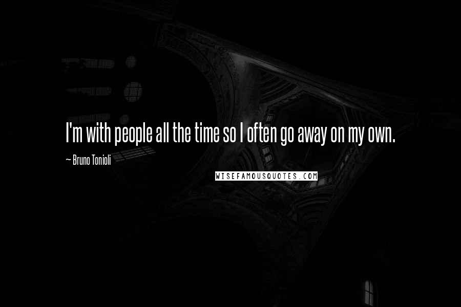 Bruno Tonioli Quotes: I'm with people all the time so I often go away on my own.