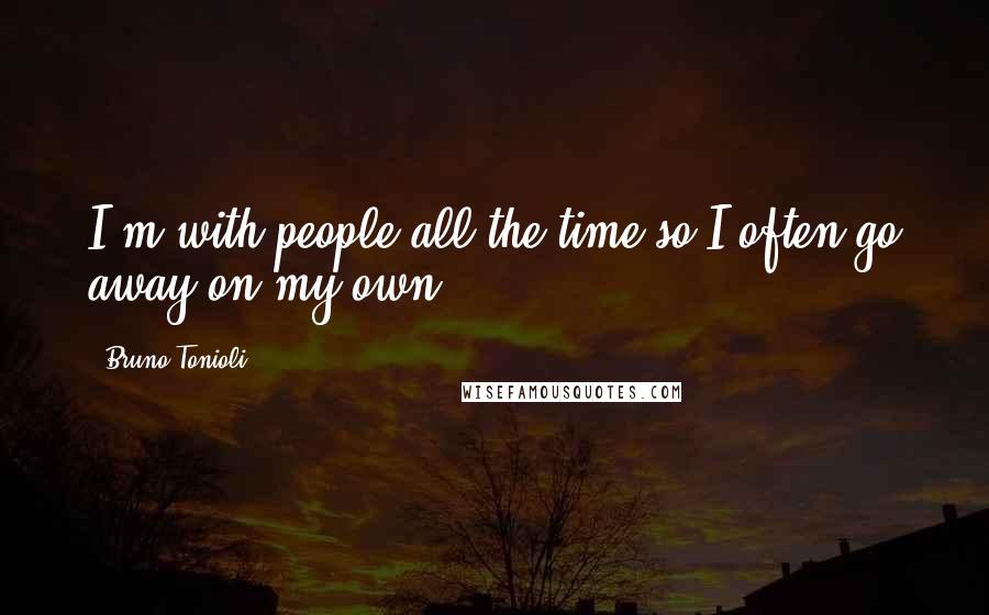 Bruno Tonioli Quotes: I'm with people all the time so I often go away on my own.