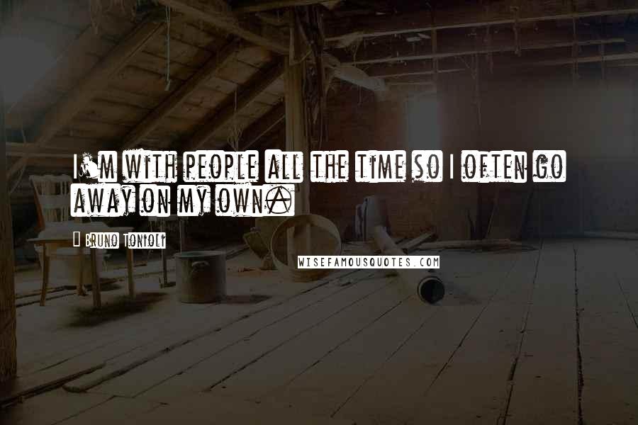 Bruno Tonioli Quotes: I'm with people all the time so I often go away on my own.