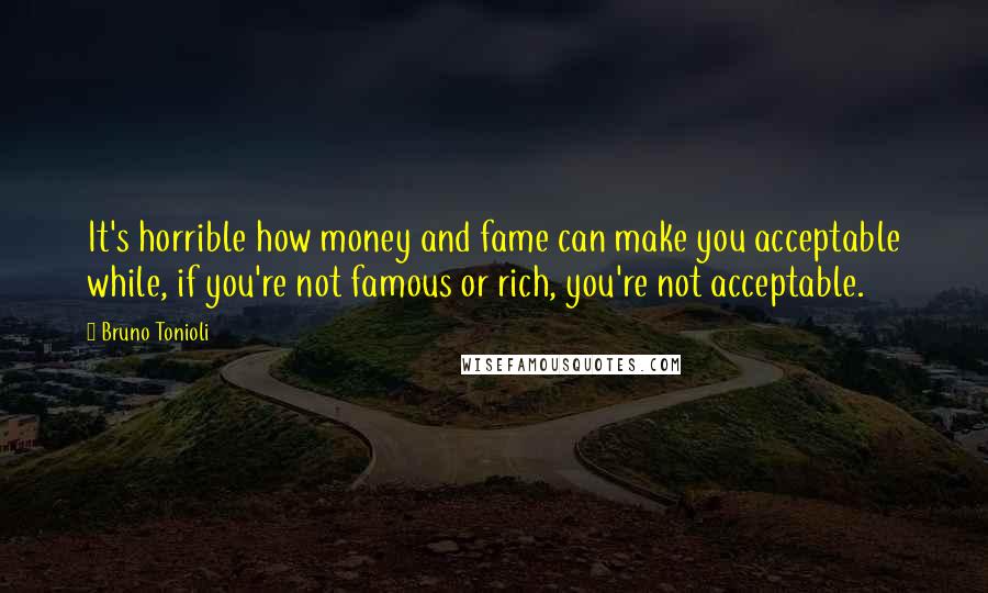 Bruno Tonioli Quotes: It's horrible how money and fame can make you acceptable while, if you're not famous or rich, you're not acceptable.