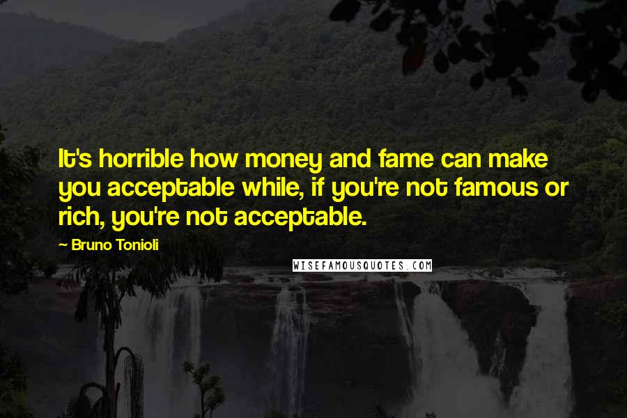 Bruno Tonioli Quotes: It's horrible how money and fame can make you acceptable while, if you're not famous or rich, you're not acceptable.