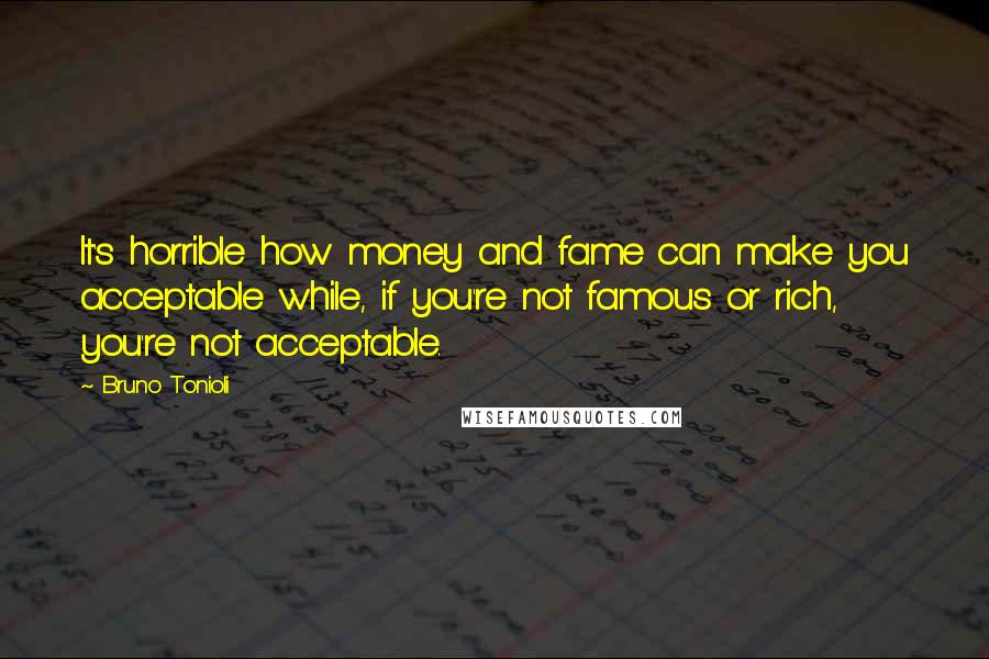Bruno Tonioli Quotes: It's horrible how money and fame can make you acceptable while, if you're not famous or rich, you're not acceptable.