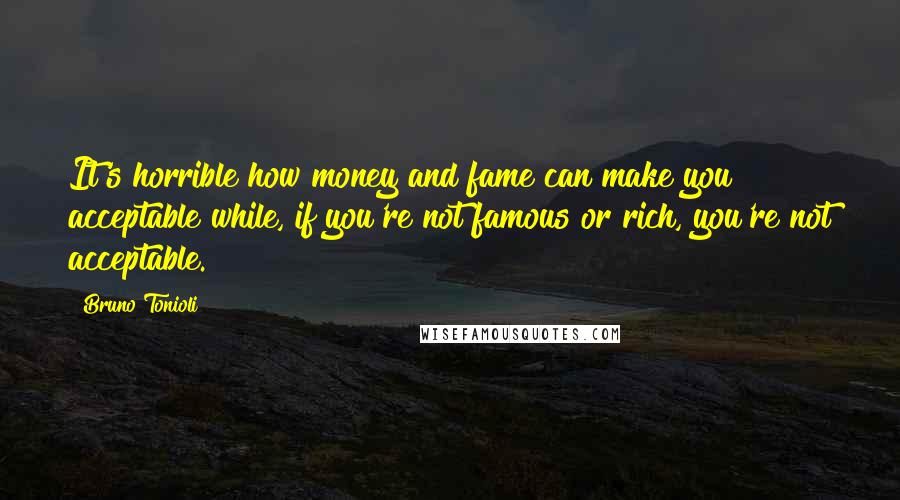 Bruno Tonioli Quotes: It's horrible how money and fame can make you acceptable while, if you're not famous or rich, you're not acceptable.