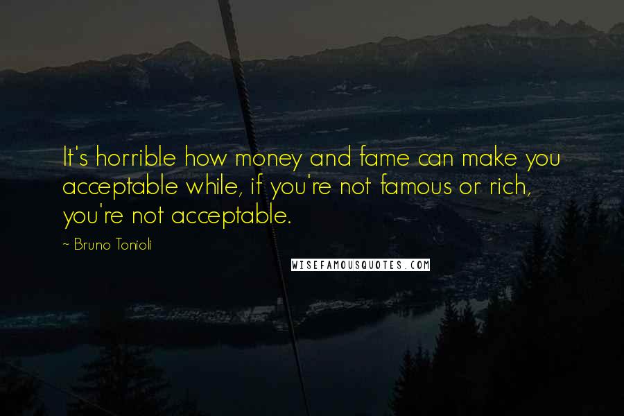 Bruno Tonioli Quotes: It's horrible how money and fame can make you acceptable while, if you're not famous or rich, you're not acceptable.