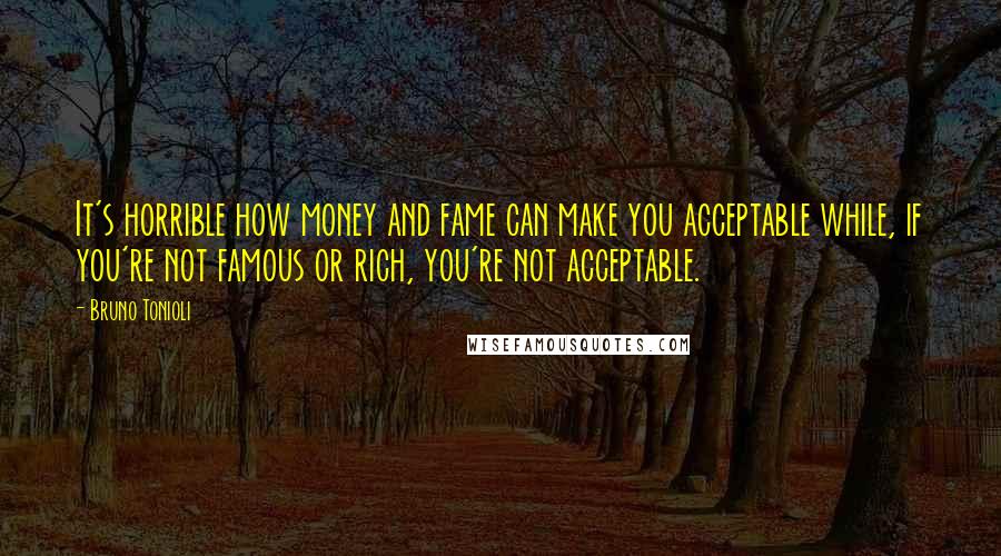 Bruno Tonioli Quotes: It's horrible how money and fame can make you acceptable while, if you're not famous or rich, you're not acceptable.