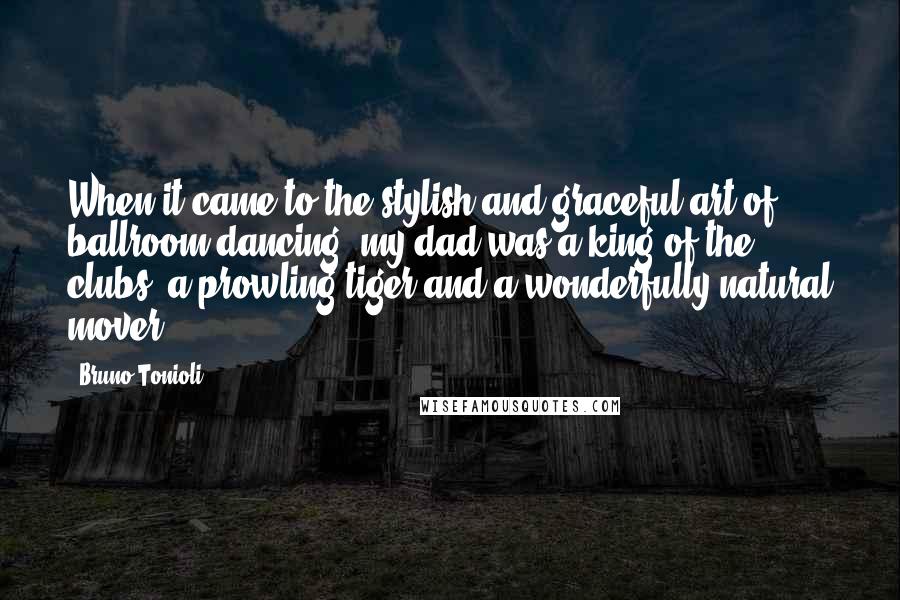 Bruno Tonioli Quotes: When it came to the stylish and graceful art of ballroom dancing, my dad was a king of the clubs, a prowling tiger and a wonderfully natural mover.