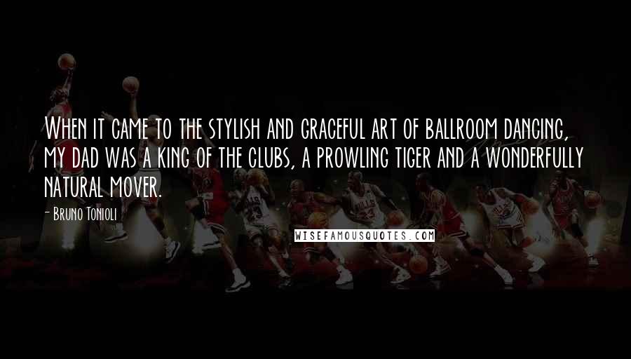 Bruno Tonioli Quotes: When it came to the stylish and graceful art of ballroom dancing, my dad was a king of the clubs, a prowling tiger and a wonderfully natural mover.