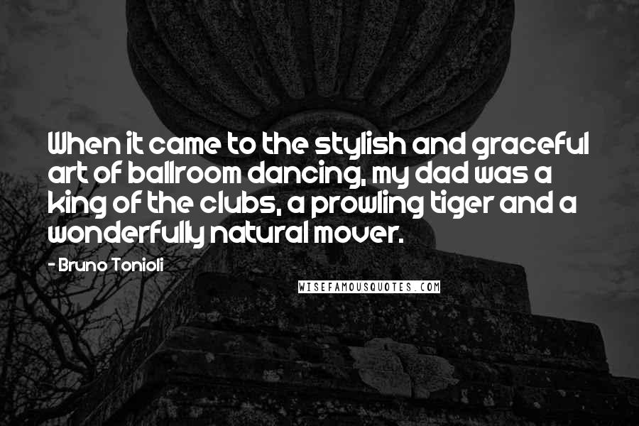 Bruno Tonioli Quotes: When it came to the stylish and graceful art of ballroom dancing, my dad was a king of the clubs, a prowling tiger and a wonderfully natural mover.