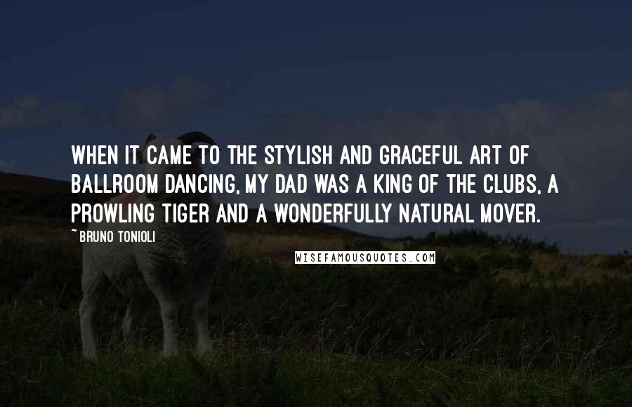 Bruno Tonioli Quotes: When it came to the stylish and graceful art of ballroom dancing, my dad was a king of the clubs, a prowling tiger and a wonderfully natural mover.