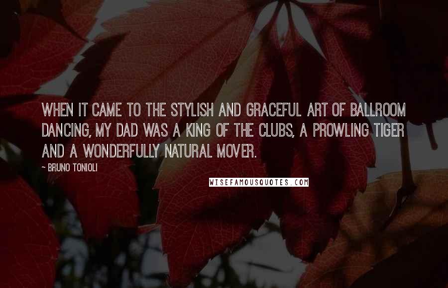 Bruno Tonioli Quotes: When it came to the stylish and graceful art of ballroom dancing, my dad was a king of the clubs, a prowling tiger and a wonderfully natural mover.
