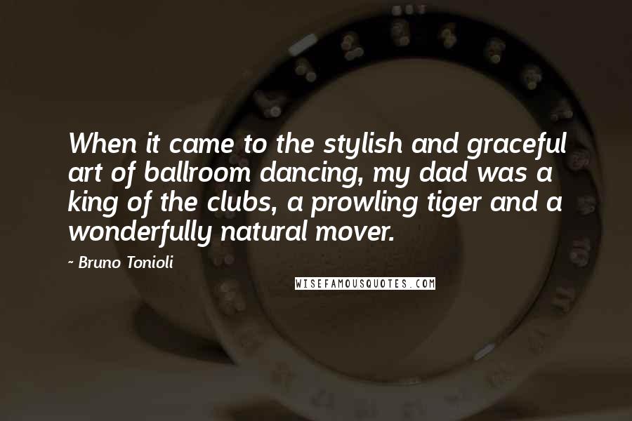 Bruno Tonioli Quotes: When it came to the stylish and graceful art of ballroom dancing, my dad was a king of the clubs, a prowling tiger and a wonderfully natural mover.