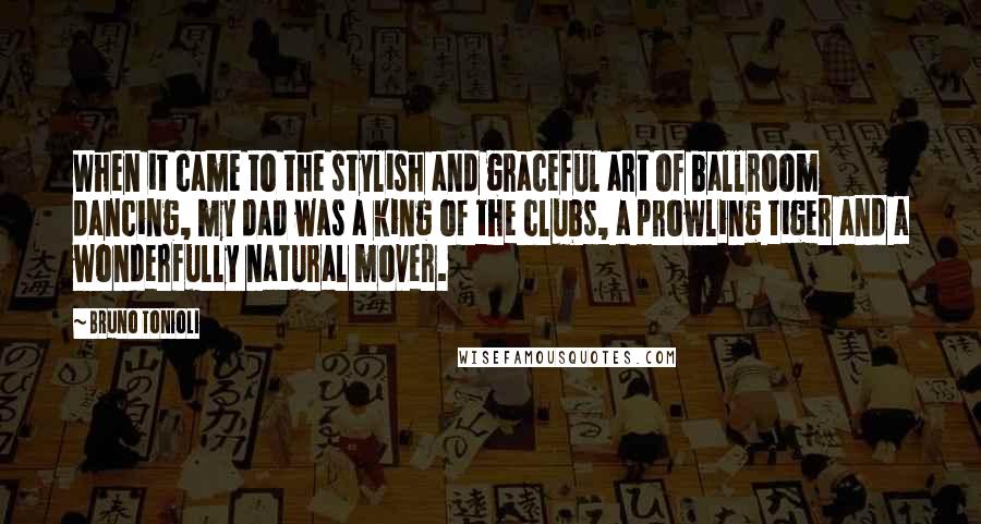 Bruno Tonioli Quotes: When it came to the stylish and graceful art of ballroom dancing, my dad was a king of the clubs, a prowling tiger and a wonderfully natural mover.