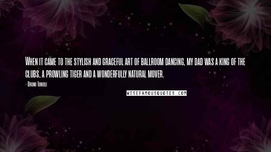 Bruno Tonioli Quotes: When it came to the stylish and graceful art of ballroom dancing, my dad was a king of the clubs, a prowling tiger and a wonderfully natural mover.