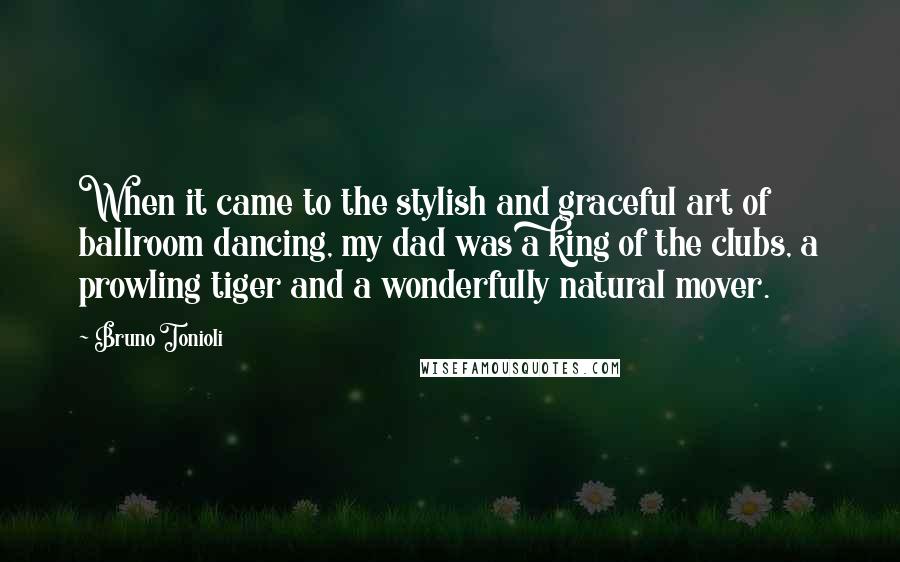 Bruno Tonioli Quotes: When it came to the stylish and graceful art of ballroom dancing, my dad was a king of the clubs, a prowling tiger and a wonderfully natural mover.