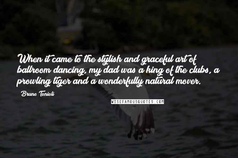 Bruno Tonioli Quotes: When it came to the stylish and graceful art of ballroom dancing, my dad was a king of the clubs, a prowling tiger and a wonderfully natural mover.