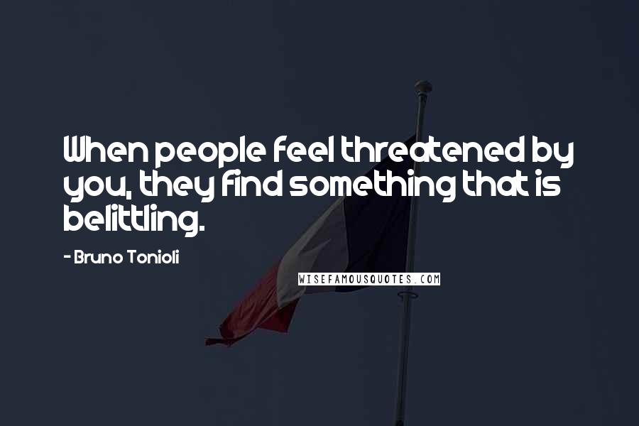 Bruno Tonioli Quotes: When people feel threatened by you, they find something that is belittling.