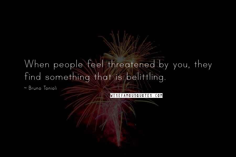 Bruno Tonioli Quotes: When people feel threatened by you, they find something that is belittling.