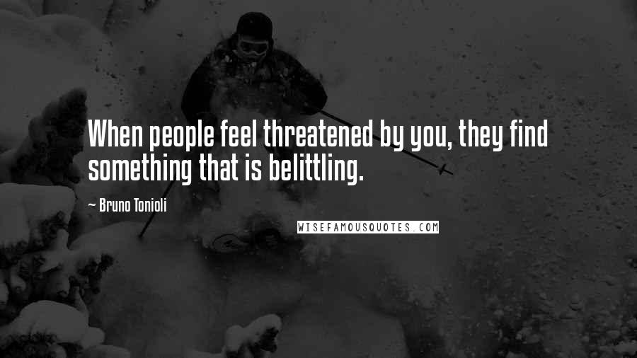 Bruno Tonioli Quotes: When people feel threatened by you, they find something that is belittling.