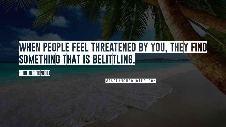 Bruno Tonioli Quotes: When people feel threatened by you, they find something that is belittling.