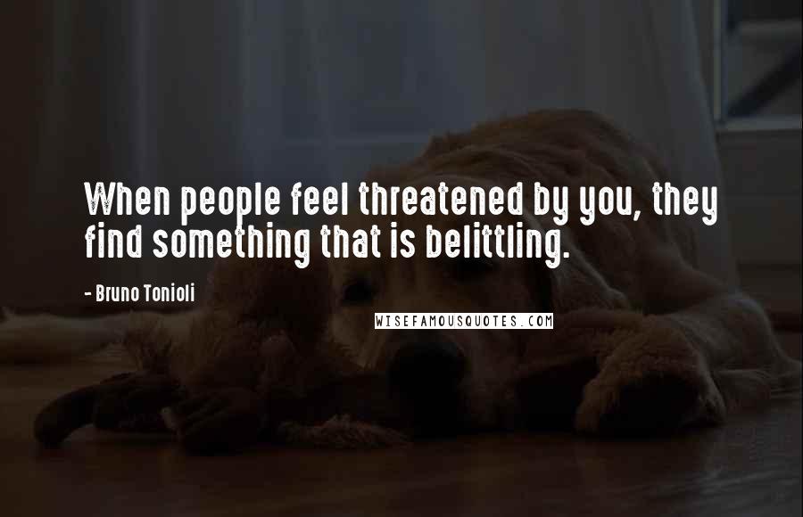 Bruno Tonioli Quotes: When people feel threatened by you, they find something that is belittling.