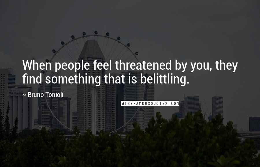 Bruno Tonioli Quotes: When people feel threatened by you, they find something that is belittling.