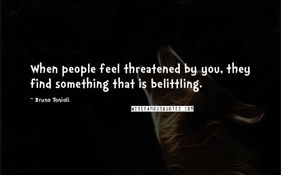 Bruno Tonioli Quotes: When people feel threatened by you, they find something that is belittling.