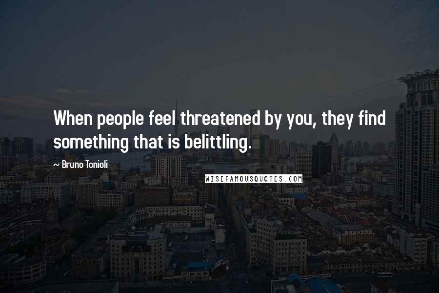 Bruno Tonioli Quotes: When people feel threatened by you, they find something that is belittling.