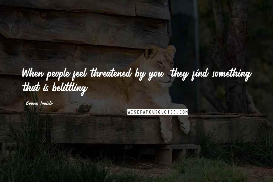 Bruno Tonioli Quotes: When people feel threatened by you, they find something that is belittling.