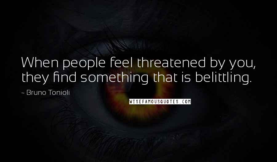 Bruno Tonioli Quotes: When people feel threatened by you, they find something that is belittling.