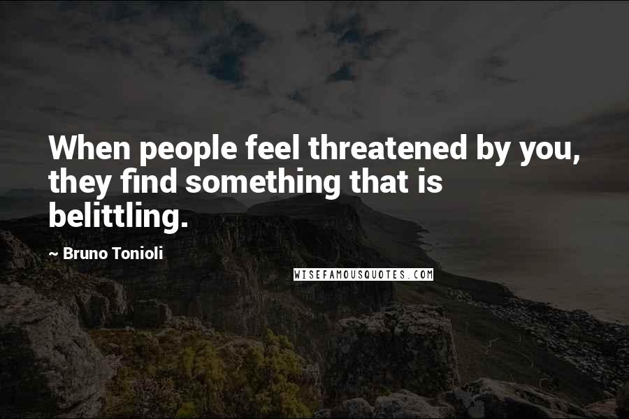 Bruno Tonioli Quotes: When people feel threatened by you, they find something that is belittling.