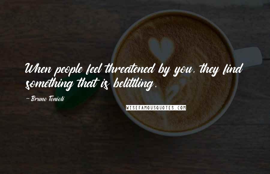 Bruno Tonioli Quotes: When people feel threatened by you, they find something that is belittling.