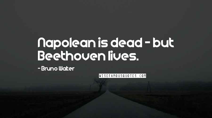 Bruno Walter Quotes: Napolean is dead - but Beethoven lives.