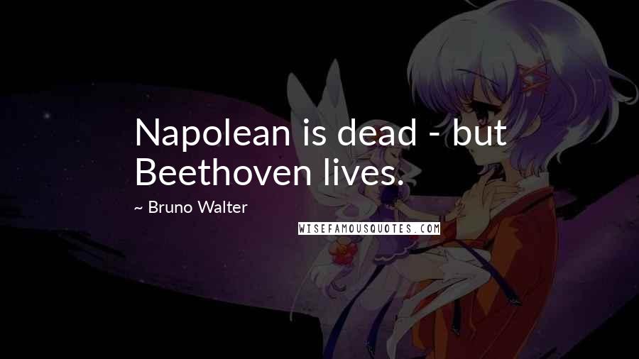Bruno Walter Quotes: Napolean is dead - but Beethoven lives.