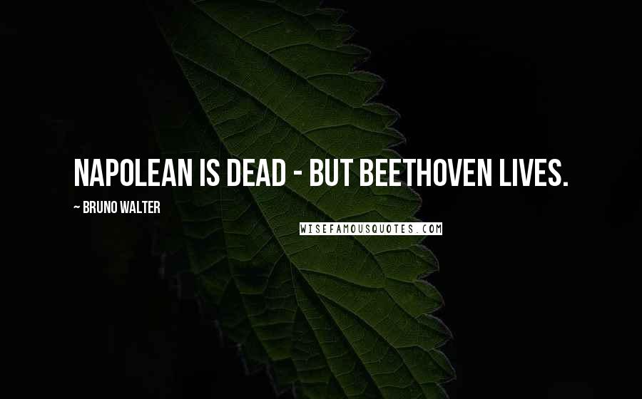 Bruno Walter Quotes: Napolean is dead - but Beethoven lives.