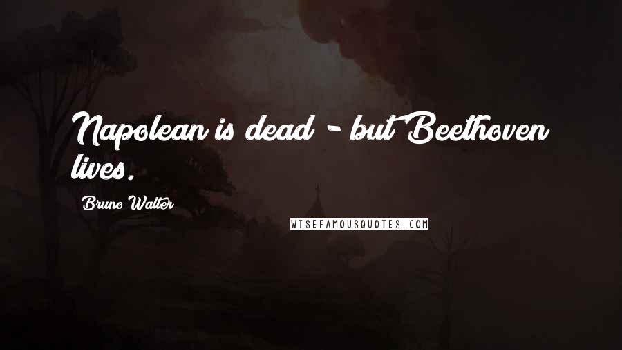 Bruno Walter Quotes: Napolean is dead - but Beethoven lives.