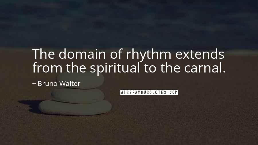 Bruno Walter Quotes: The domain of rhythm extends from the spiritual to the carnal.