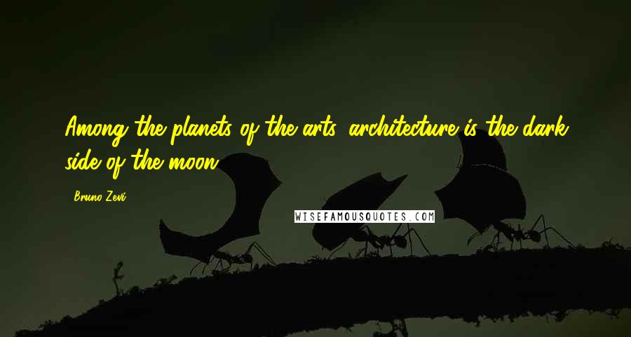 Bruno Zevi Quotes: Among the planets of the arts, architecture is the dark side of the moon.